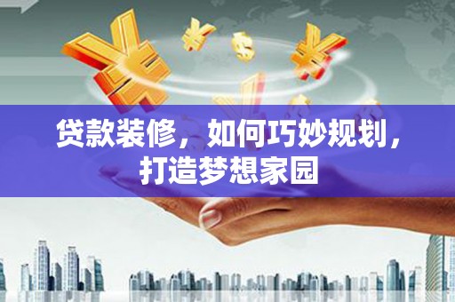 友好贷款装修，如何巧妙规划，打造梦想家园