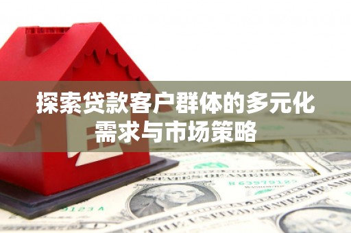友好探索贷款客户群体的多元化需求与市场策略