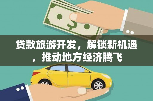 友好贷款旅游开发，解锁新机遇，推动地方经济腾飞