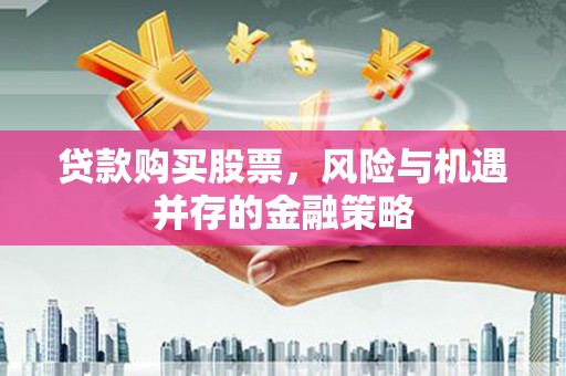 友好贷款购买股票，风险与机遇并存的金融策略