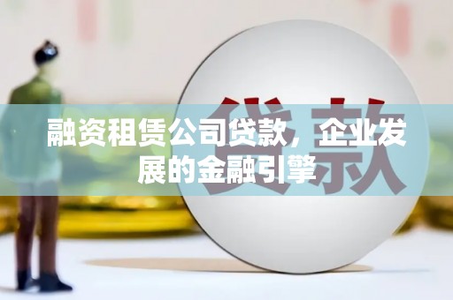 友好融资租赁公司贷款，企业发展的金融引擎